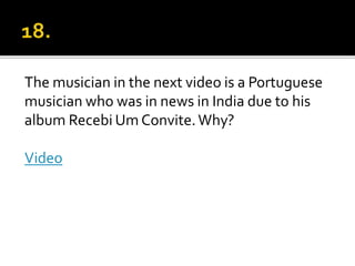 The musician in the next video is a Portuguese
musician who was in news in India due to his
album Recebi Um Convite.Why?
Video
 