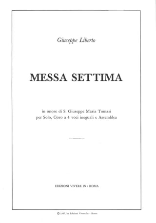 Giuseppe Liberlo
MESSA SETTIMA
in onore di S. Giuseppe Maria Tomasi
per Solo, Coro a 4 voci ineguali e Assemblea
EDIZIONI VIVERE IN / ROMA
© 1987, by Edizioni Vivere In - Roma
 