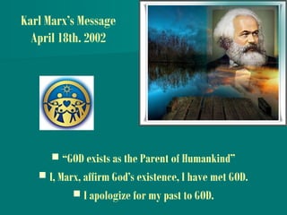 Karl Marx’s Message
April 18th. 2002
 “GOD exists as the Parent of Humankind”
 I, Marx, affirm God’s existence, I have met GOD.
 I apologize for my past to GOD.
 