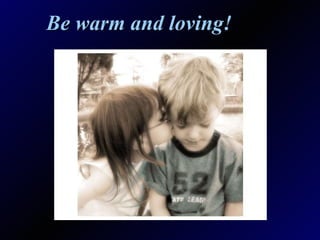 Be warm and loving! 