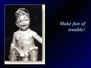 Make fun of trouble! 