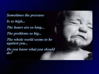 Sometimes the pressure  Is so high... The hours are so long... The problems so big... The whole world seems to be against you... Do you know what you should do? 