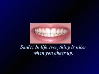 Smile! In life everything is nicer when you cheer up. 