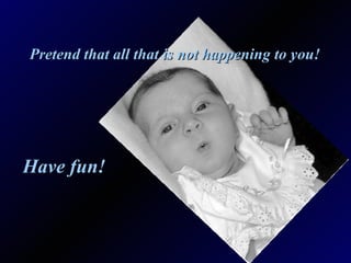 Have fun! Pretend that all that is not happening to you! 