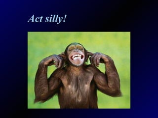 Act silly! 