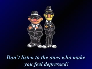 Don’t listen to the ones who make  you feel depressed! 