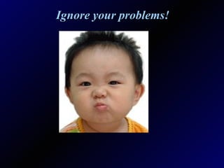 Ignore your problems! 
