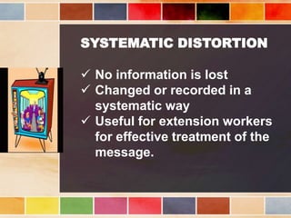 SYSTEMATIC DISTORTION
 No information is lost
 Changed or recorded in a
systematic way
 Useful for extension workers
for effective treatment of the
message.
 