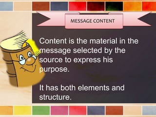 MESSAGE CONTENT
Content is the material in the
message selected by the
source to express his
purpose.
It has both elements and
structure.
 