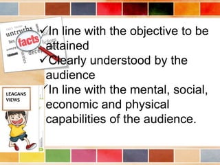 In line with the objective to be
attained
Clearly understood by the
audience
In line with the mental, social,
economic and physical
capabilities of the audience.
LEAGANS
VIEWS
 