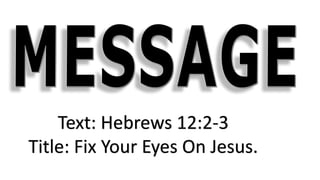 Text: Hebrews 12:2-3
Title: Fix Your Eyes On Jesus.
 