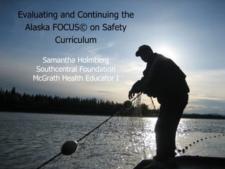 Evaluating and Continuing the Alaska FOCUS© on Safety Curriculum Samantha Holmberg Southcentral Foundation McGrath Health Educator I 