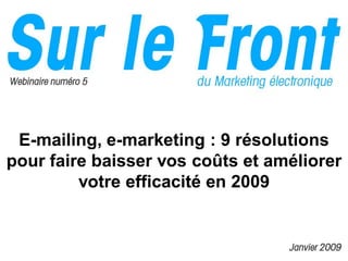 Webinaire numéro 5




 E-mailing, e-marketing : 9 résolutions
pour faire baisser vos coûts et améliorer
         votre efficacité en 2009


                                  Janvier 2009
 