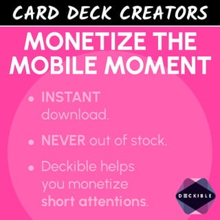 CARD DECK CREATORS
MONETIZE THE
MOBILE MOMENT
•INSTANT
download.
•NEVER out of stock.
•Deckible helps
you monetize
short attentions.
 