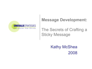 Message Development:  The Secrets of Crafting a Sticky Message Kathy McShea 2008 