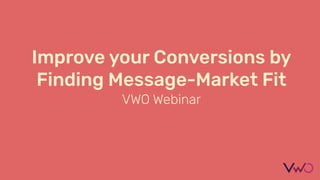 Improve your Conversions by
Finding Message-Market Fit
VWO Webinar
 
