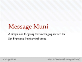 Message Muni
     A simple and forgiving text messaging service for
     San Francisco Muni arrival times.




Message Muni                             John Vollmer (jvollmer@gmail.com)