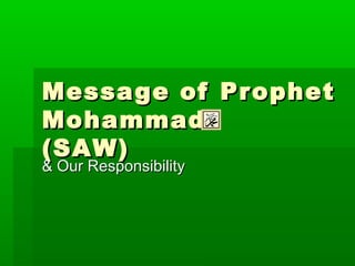 Message of Pr ophet
Mohammad
(SAW)
& Our Responsibility
 