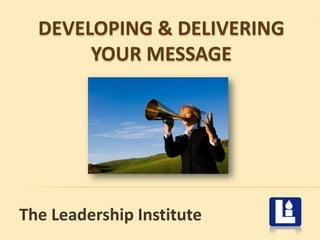 The Leadership Institute
DEVELOPING & DELIVERING
YOUR MESSAGE
 