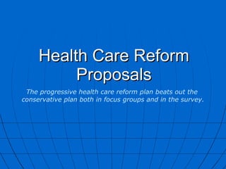 Health Care Reform Proposals The progressive health care reform plan beats out the  conservative plan both in focus groups and in the survey. 