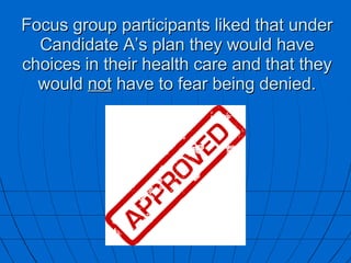 Focus group participants liked that under Candidate A’s plan they would have choices in their health care and that they would  not  have to fear being denied. 