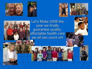 Let’s Make 2009 the year we finally guarantee quality, affordable health care we  all  can count on! 