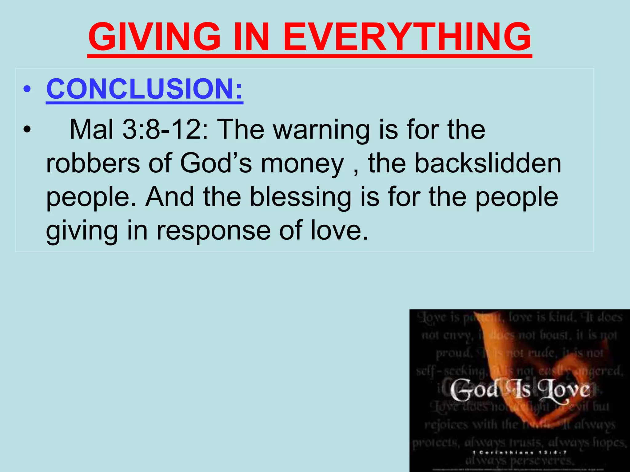 GIVING IN EVERYTHING
• CONCLUSION:
• Mal 3:8-12: The warning is for the
robbers of God’s money , the backslidden
people. And the blessing is for the people
giving in response of love.
 