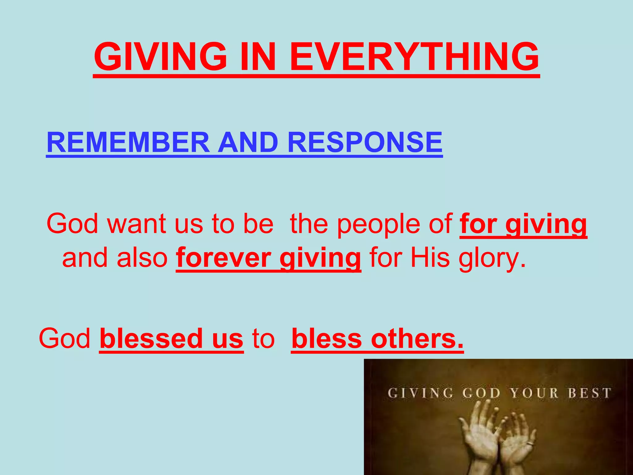 REMEMBER AND RESPONSE
God want us to be the people of for giving
and also forever giving for His glory.
God blessed us to bless others.
GIVING IN EVERYTHING
 