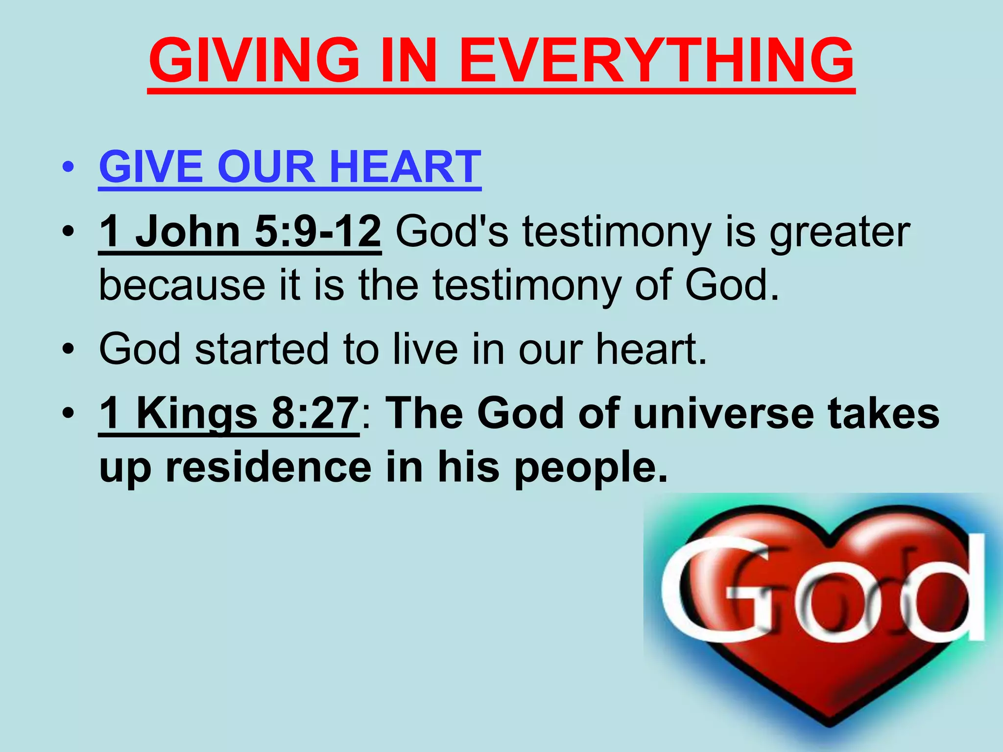 • GIVE OUR HEART
• 1 John 5:9-12 God's testimony is greater
because it is the testimony of God.
• God started to live in our heart.
• 1 Kings 8:27: The God of universe takes
up residence in his people.
GIVING IN EVERYTHING
 