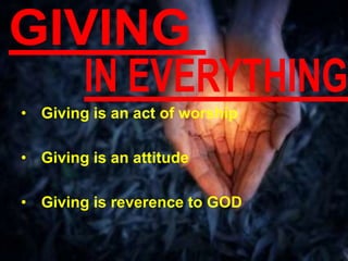 • Giving is an act of worship
• Giving is an attitude
• Giving is reverence to GOD
 