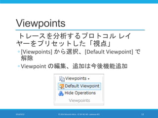 Viewpoints 
トレースを分析するプロトコルレイ 
ヤーをプリセットした「視点」 
◦ [Viewpoints] から選択、[Default Viewpoint] で 
解除 
◦ Viewpoint の編集、追加は今後機能追加 
2014/9/22 © 2014 Murachi Akira - CC BY-NC-ND - pakeana #21 13 
 