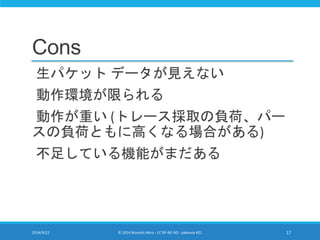 Cons 
生パケットデータが見えない 
動作環境が限られる 
動作が重い(トレース採取の負荷、パー 
スの負荷ともに高くなる場合がある) 
不足している機能がまだある 
2014/9/22 © 2014 Murachi Akira - CC BY-NC-ND - pakeana #21 17 
 