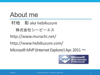 About me 
村地彰aka hebikuzure 
株式会社シーピーエス 
http://www.murachi.net/ 
http://www.hebikuzure.com/ 
Microsoft MVP (Internet Explorer) Apr. 2011 ～ 
2014/9/22 © 2014 Murachi Akira - CC BY-NC-ND - pakeana #21 2 
 