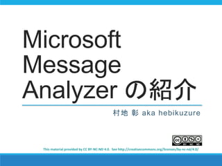 Microsoft 
Message 
Analyzer の紹介 
村地彰aka hebikuzure 
This material provided by CC BY-NC-ND 4.0. See http://creativecommons.org/licenses/by-nc-nd/4.0/ 
 