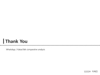 Thank You 
122224 이혜진 
WhatsApp / KakaoTalk comparative analysis 
