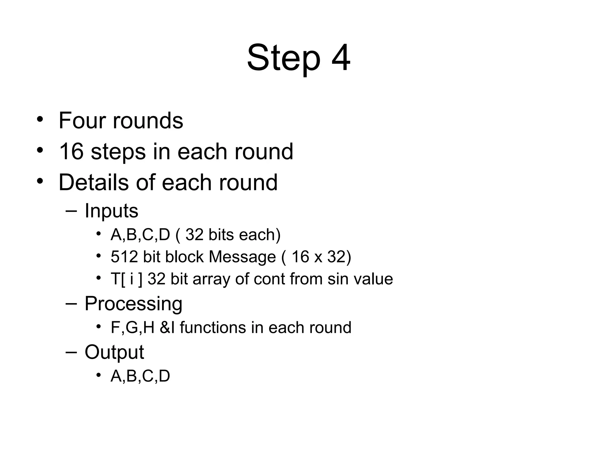 Step 4 Four rounds 16 steps in each round Details of each round Inputs A,B,C,D ( 32 bits each) 512 bit block Message ( 16 x 32) T[ i ] 32 bit array of cont from sin value Processing F,G,H &I functions in each round Output A,B,C,D 