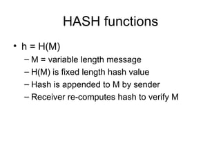 HASH functions h = H(M) M = variable length message H(M) is fixed length hash value Hash is appended to M by sender Receiver re-computes hash to verify M 