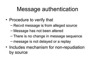 Message authentication Procedure to verify that Recvd message is from alleged source Message has not been altered There is no change in message sequence message is not delayed or a replay Includes mechanism for non-repudiation by source 