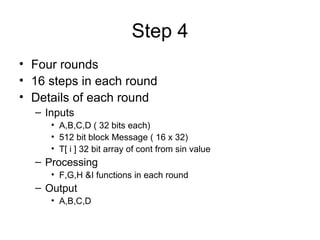 Step 4 Four rounds 16 steps in each round Details of each round Inputs A,B,C,D ( 32 bits each) 512 bit block Message ( 16 x 32) T[ i ] 32 bit array of cont from sin value Processing F,G,H &I functions in each round Output A,B,C,D 