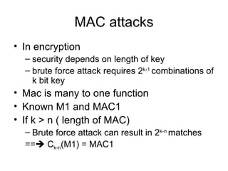 MAC attacks In encryption security depends on length of key brute force attack requires 2 k-1  combinations of k bit key Mac is many to one function Known M1 and MAC1 If k > n ( length of MAC) Brute force attack can result in 2 k-n  matches ==   C k-n (M1) = MAC1 