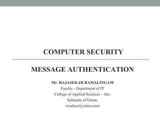 COMPUTER SECURITY
MESSAGE AUTHENTICATION
Mr. RAJASEKAR RAMALINGAM
Faculty - Department of IT
College of Applied Sciences – Sur,
Sultanate of Oman.
vrrsekar@yahoo.com
 