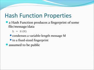 Hash Function Properties
a Hash Function produces a fingerprint of some
file/message/data
h = H(M)
condenses a variable-length message M
to a fixed-sized fingerprint
assumed to be public
 