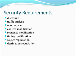 Security Requirements
disclosure
traffic analysis
masquerade
content modification
sequence modification
timing modification
source repudiation
destination repudiation
 