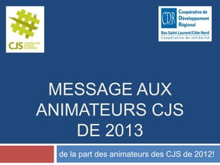 MESSAGE AUX
ANIMATEURS CJS
    DE 2013
  de la part des animateurs des CJS de 2012!
 