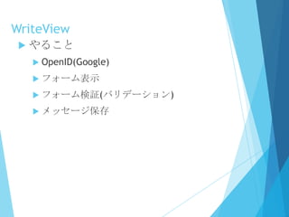 WriteView
 やること
 OpenID(Google)
 フォーム表示
 フォーム検証(バリデーション)
 メッセージ保存
 