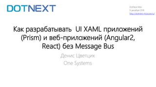 Как разрабатывать UI XAML приложений
(Prism) и веб-приложений (Angular2,
React) без Message Bus
Денис Цветцих
One Systems
DotNext Msk
9 декабря 2016
http://dotnext-moscow.ru/
 