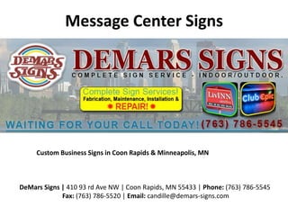 Message Center Signs
Custom Business Signs in Coon Rapids & Minneapolis, MN
DeMars Signs | 410 93 rd Ave NW | Coon Rapids, MN 55433 | Phone: (763) 786-5545
Fax: (763) 786-5520 | Email: candille@demars-signs.com
 