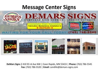 Message Center Signs
DeMars Signs | 410 93 rd Ave NW | Coon Rapids, MN 55433 | Phone: (763) 786-5545
Fax: (763) 786-5520 | Email: candille@demars-signs.com
 