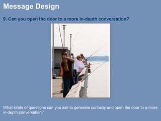 9. Can you open the door to a more in-depth conversation?   Message Design What kinds of questions can you ask to generate curiosity and open the door to a more in-depth conversation? 