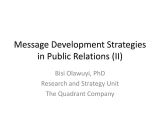 Message Development Strategies
in Public Relations (II)
Bisi Olawuyi, PhD
Research and Strategy Unit
The Quadrant Company
 